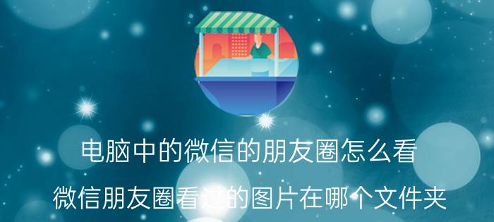 电脑中的微信的朋友圈怎么看 微信朋友圈看过的图片在哪个文件夹？